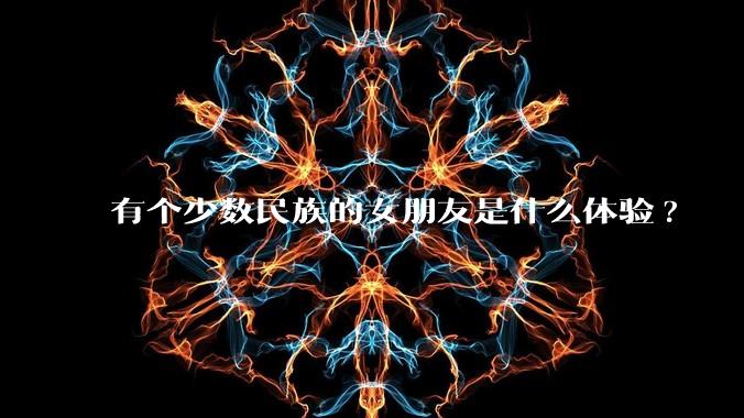 有个少数民族的女朋友是什么体验?