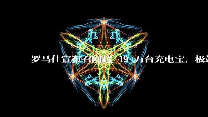 罗马仕宣布召回超 49 万台充电宝，极端场景下可能有燃烧风险，有多危险？为何有安全隐患的产品能够上市？